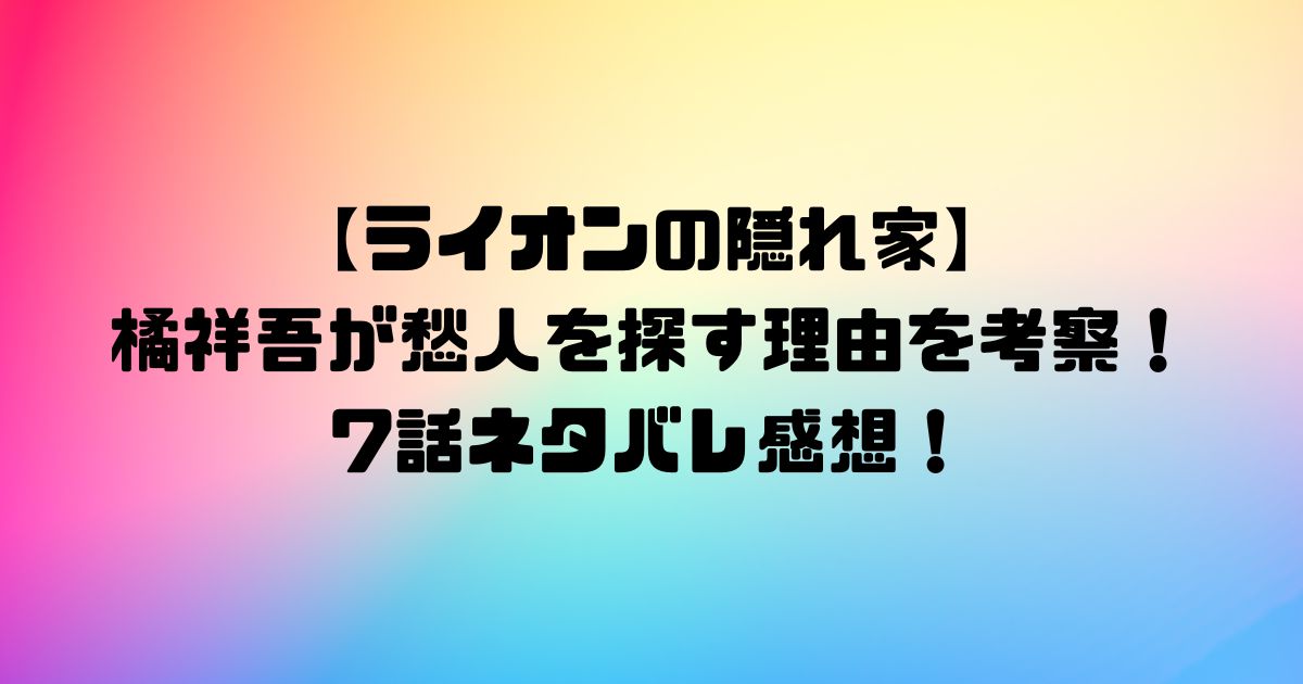 【ライオンの隠れ家】橘祥吾が愁人を探す理由を考察！7話ネタバレ感想！