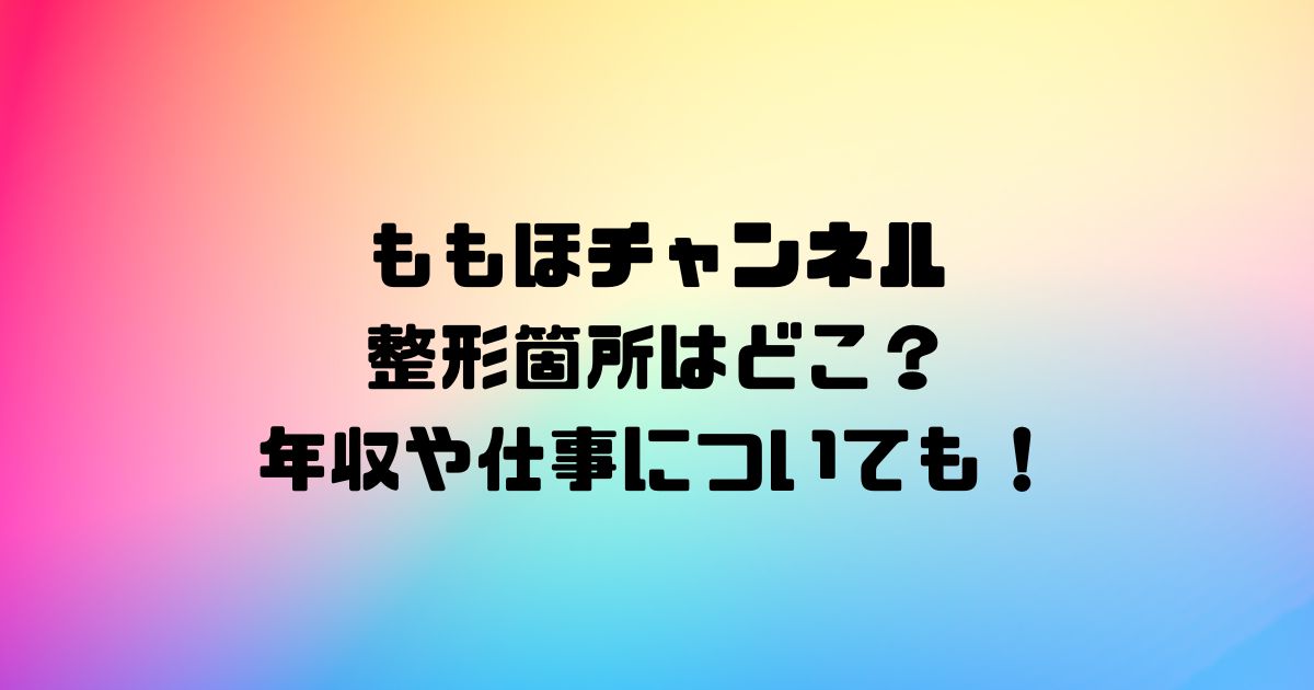 ももほチャンネル整形箇所はどこ？年収や仕事についても！