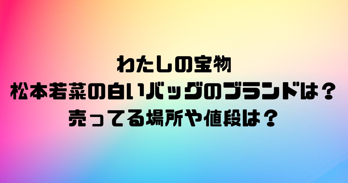 わたしの宝物の松本若菜の白いバッグのブランドは？売ってる場所や値段は？