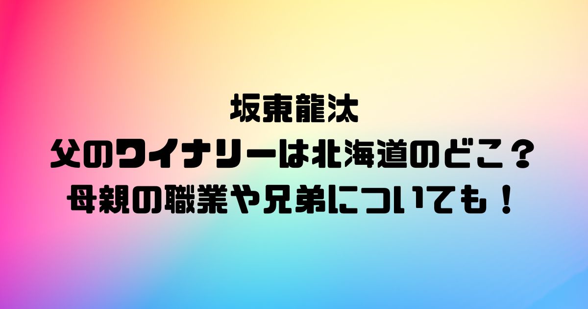 坂東龍汰の父のワイナリーは北海道のどこ？母親の職業や兄弟についても！