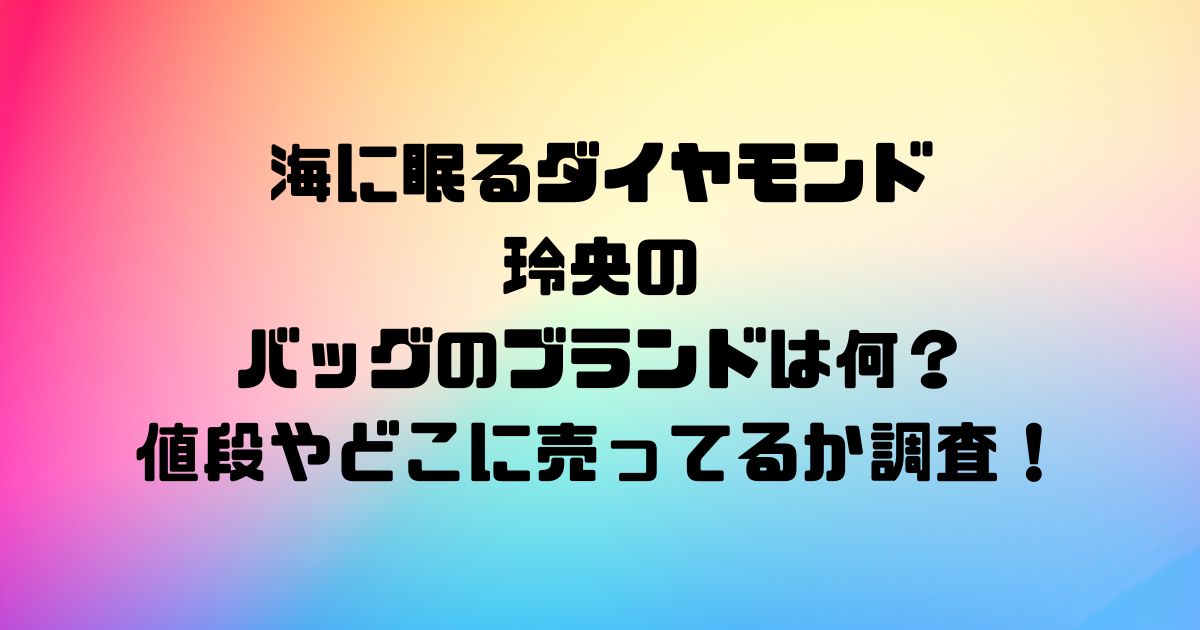 海に眠るダイヤモンド玲央のバッグのブランドは何？値段やどこに売ってるか調査！