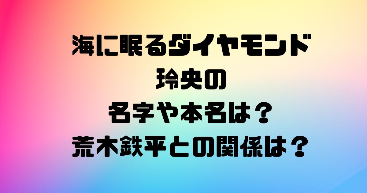 海に眠るダイヤモンド玲央の名字や本名は？荒木鉄平との関係は？