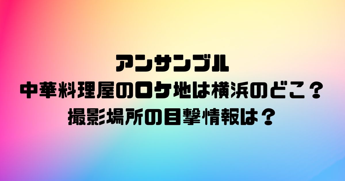 アンサンブル中華料理屋のロケ地は横浜のどこ？撮影場所の目撃情報は？