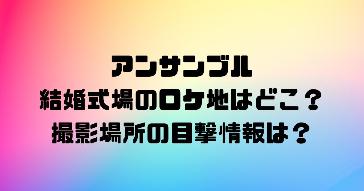 アンサンブル結婚式場のロケ地はどこ？撮影場所の目撃情報は？