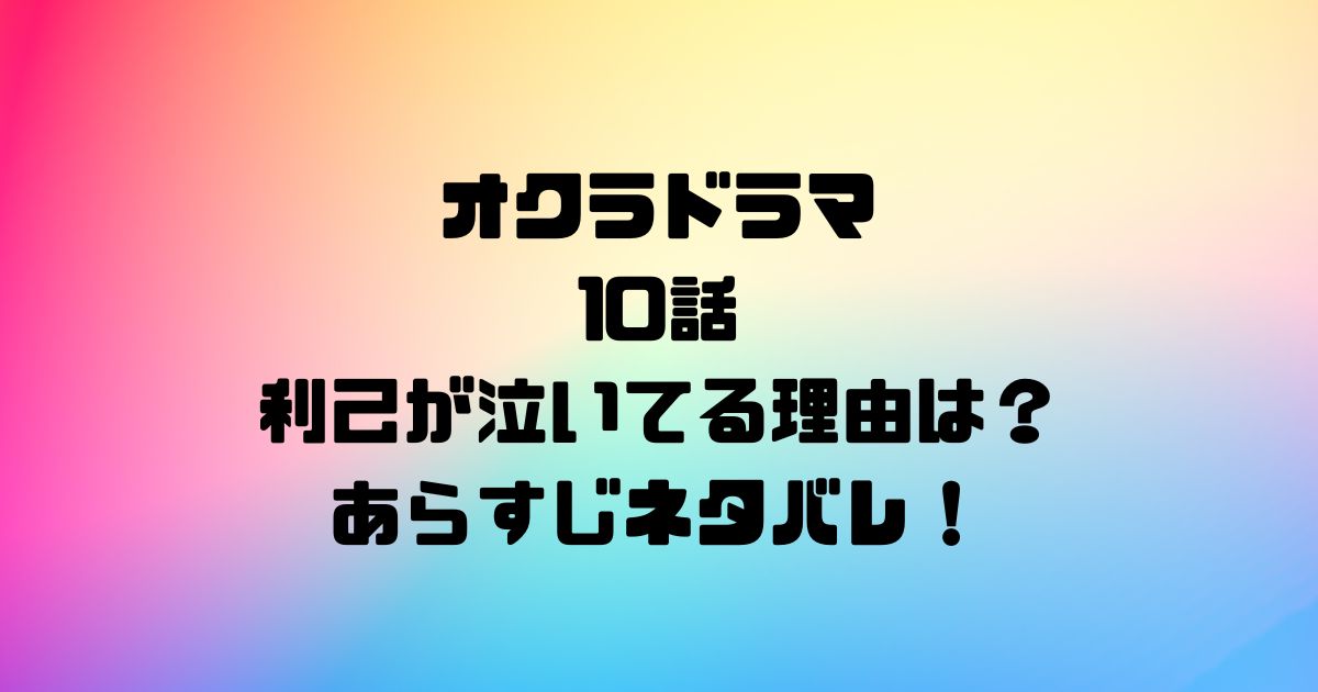 オクラドラマ10話利己が泣いてる理由は？あらすじネタバレ！