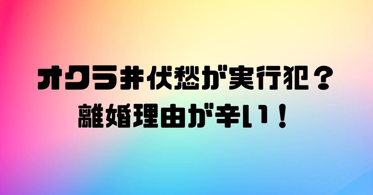 オクラ井伏愁が実行犯？離婚理由が辛い！