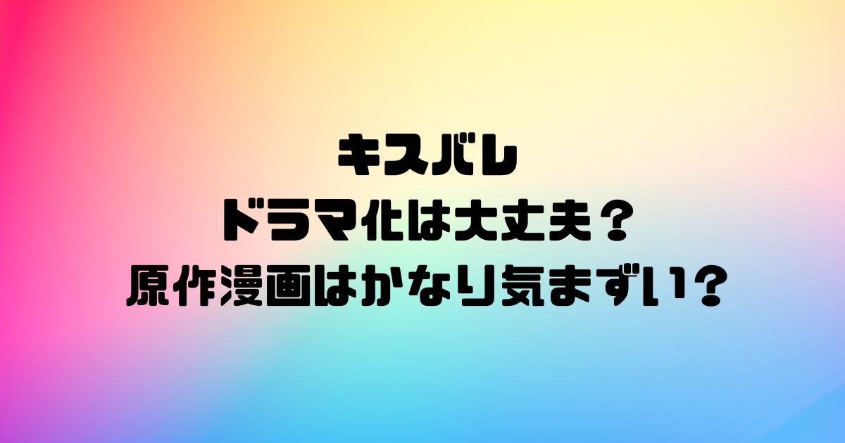 キスバレのドラマ化は大丈夫？原作漫画はかなり気まずい？