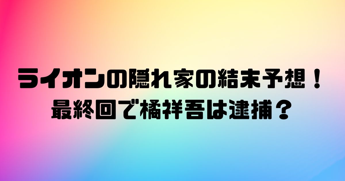 ライオンの隠れ家の結末予想！最終回で橘祥吾は逮捕？