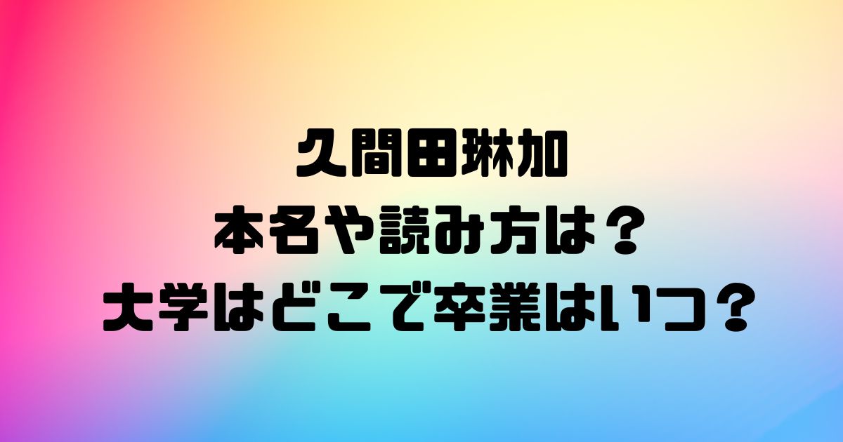 久間田琳加の本名や読み方は？大学はどこで卒業はいつ？