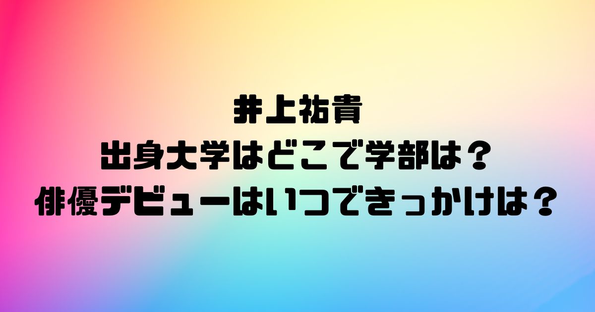 井上祐貴の出身大学はどこで学部は？俳優デビューはいつできっかけは？