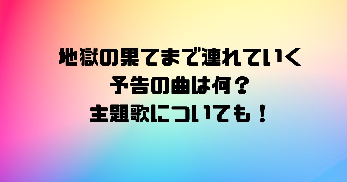 地獄の果てまで連れていく予告の曲は何？主題歌についても！