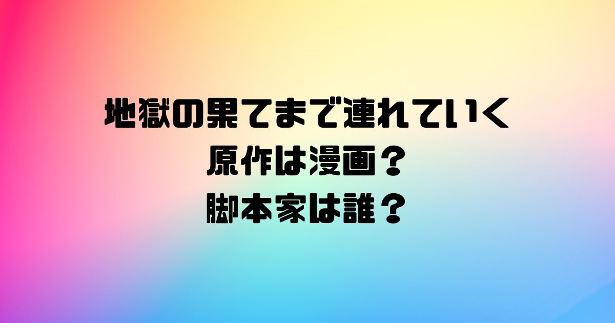 地獄の果てまで連れていくの原作は漫画？脚本家は誰？