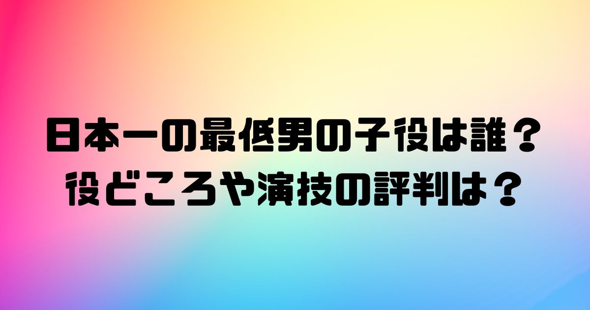 日本一の最低男の子役は誰？役どころや演技の評判は？