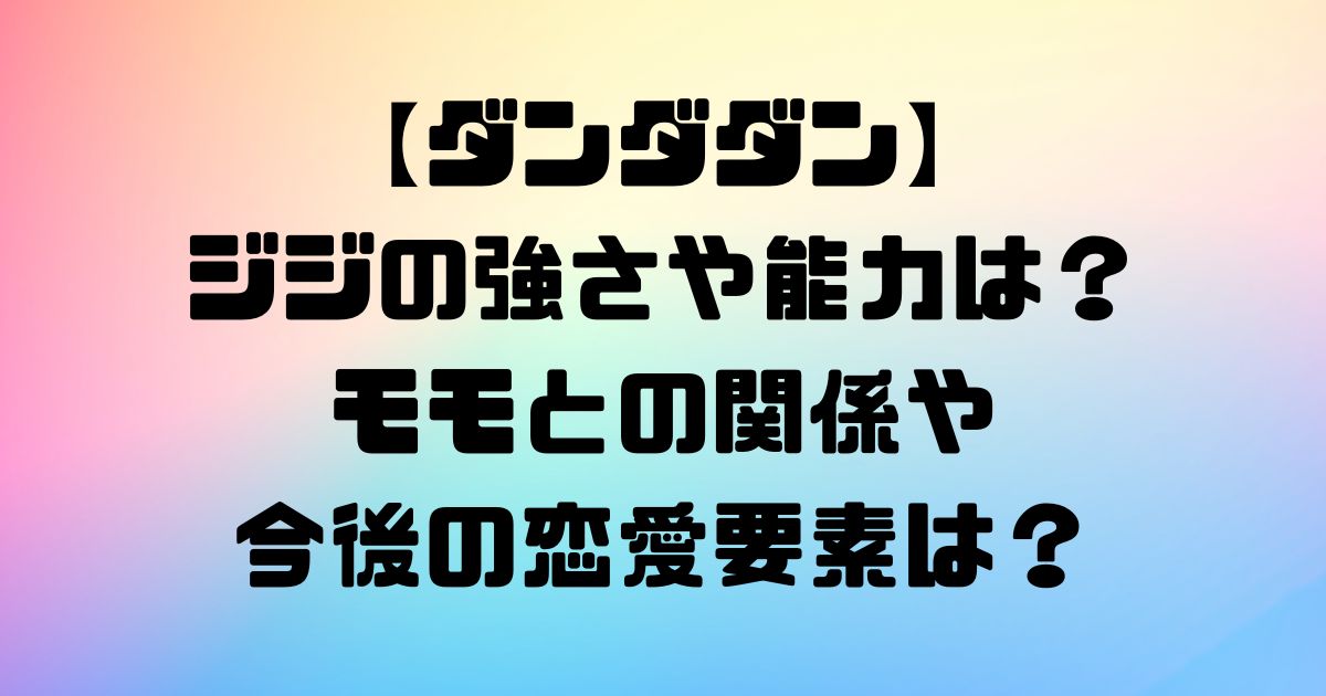 【ダンダダン】ジジの強さや能力は？モモとの関係や今後の恋愛要素は？