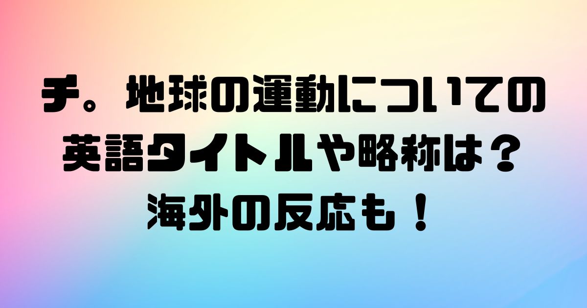 チ。地球の運動についての英語タイトルや略称は？海外の反応も！