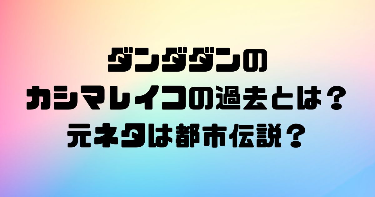 ダンダダンのカシマレイコの過去とは？元ネタは都市伝説？