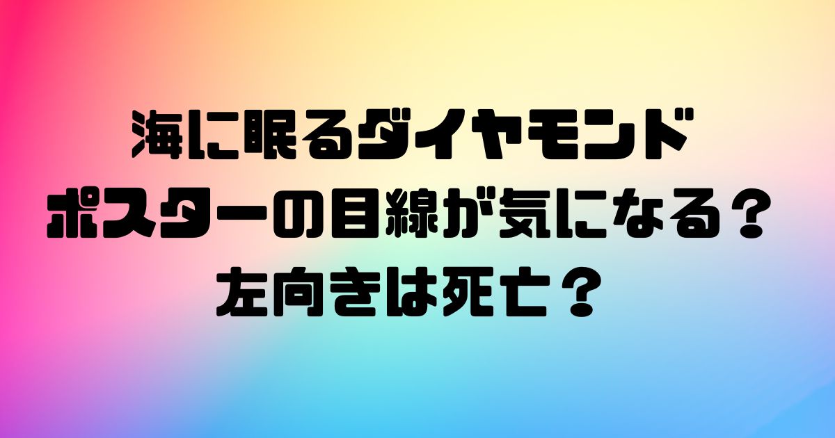 海に眠るダイヤモンドのポスターの目線が気になる？左向きは死亡？