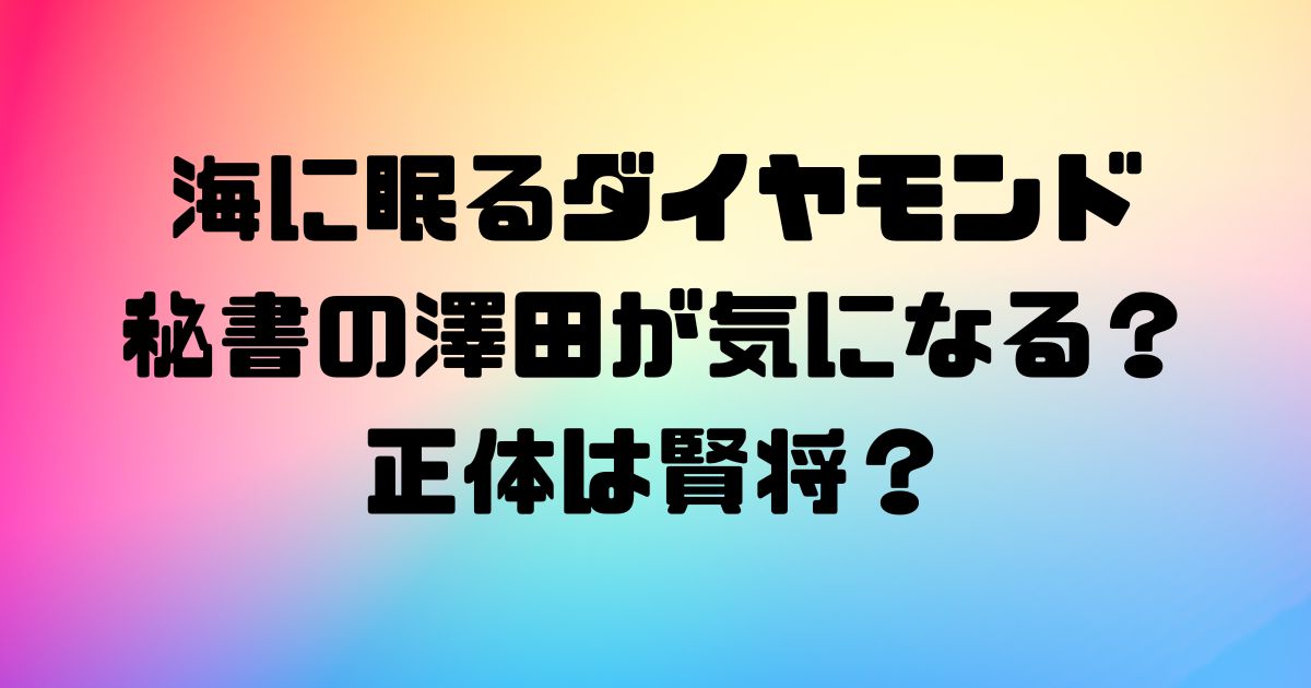 海に眠るダイヤモンドの秘書の澤田が気になる？正体は賢将？