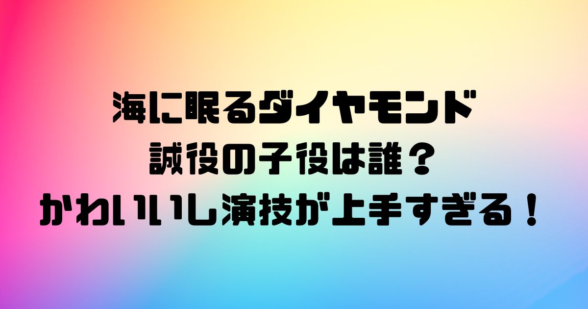 海に眠るダイヤモンド誠役の子役は誰？かわいいし演技が上手すぎる！