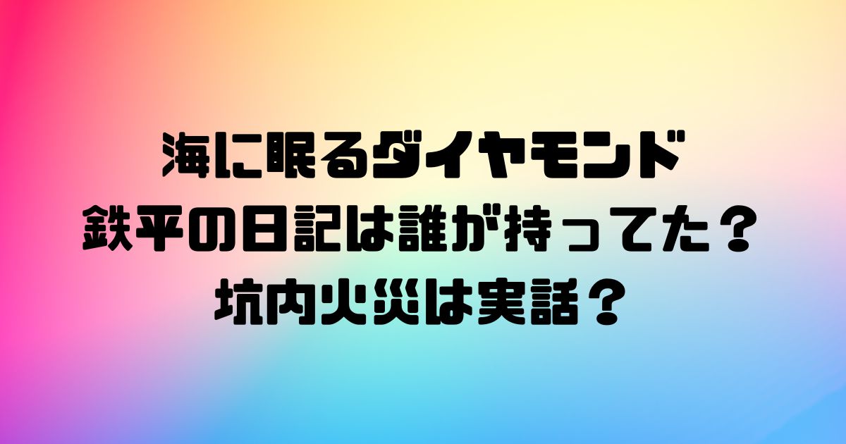 海に眠るダイヤモンド鉄平の日記は誰が持ってた？坑内火災は実話？