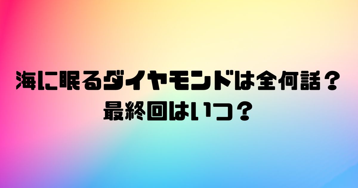 海に眠るダイヤモンドは全何話？最終回はいつ？