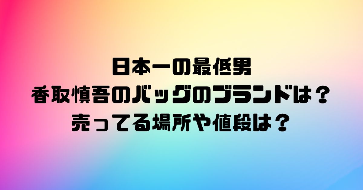 日本一の最低男の香取慎吾のバッグのブランドは？売ってる場所や値段は？