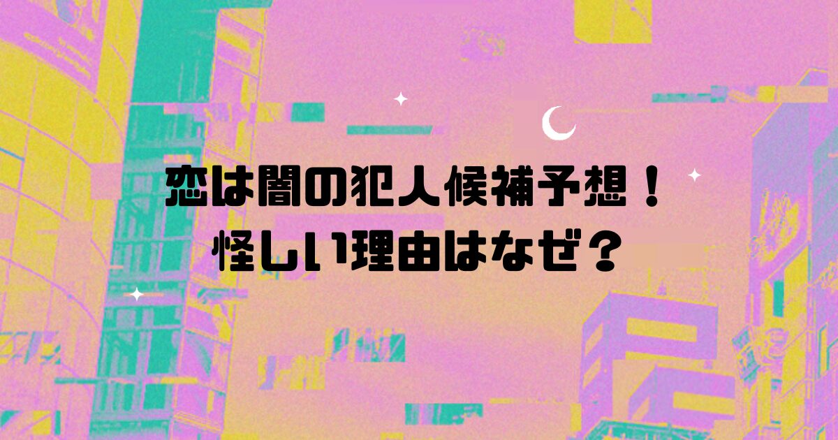 恋は闇の犯人候補予想！怪しい理由はなぜ？