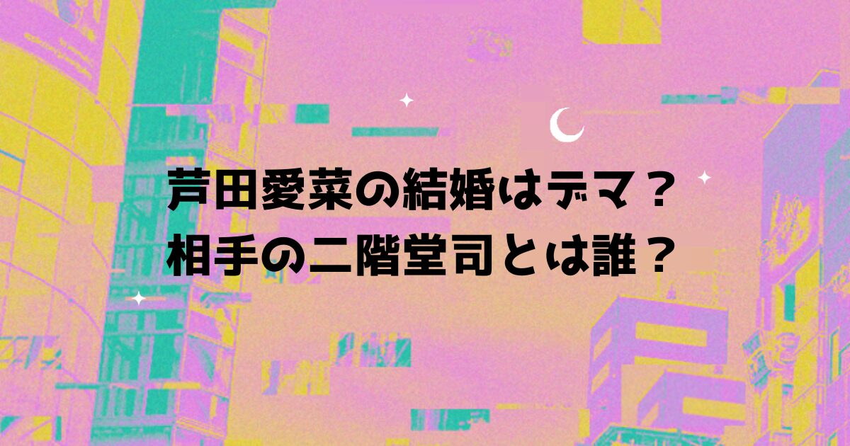 芦田愛菜の結婚はデマ？相手の二階堂司とは誰？