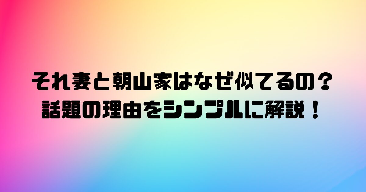 それ妻と朝山家はなぜ似てるの？話題の理由をシンプルに解説！