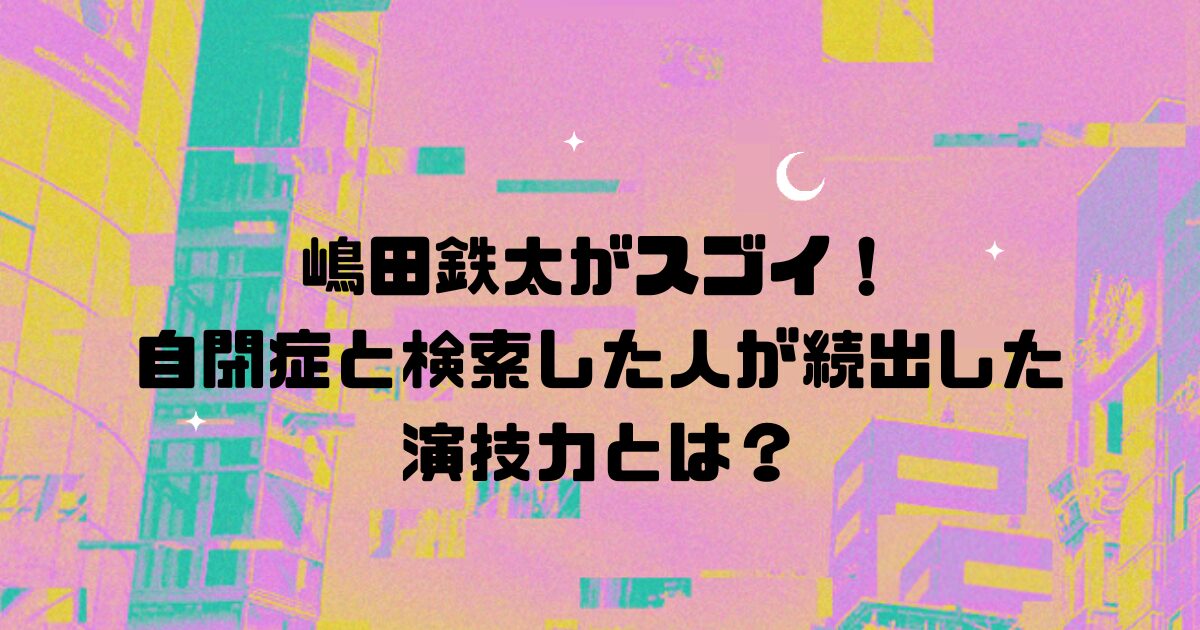 嶋田鉄太がスゴイ！自閉症と検索した人が続出した演技力とは？