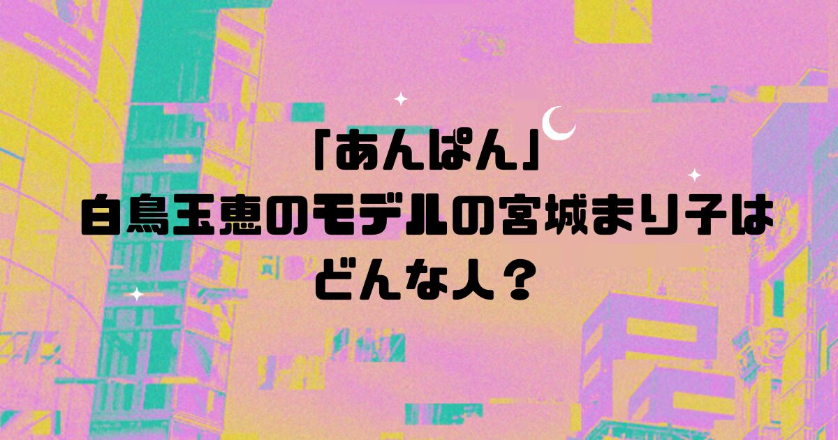 「あんぱん」 白鳥玉恵のモデルの宮城まり子はどんな人？