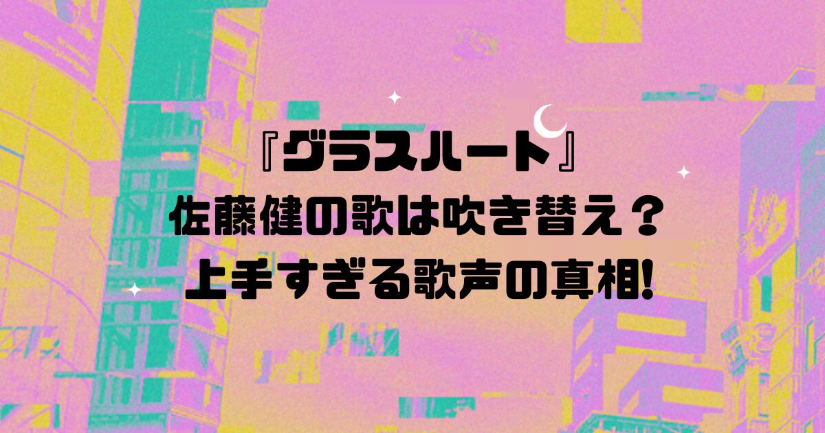 『グラスハート』佐藤健の歌は吹き替え？上手すぎる歌声の真相!