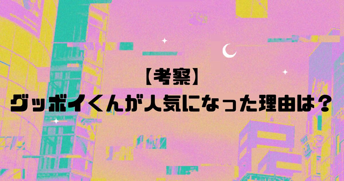 【考察】グッボイくんが人気になった理由は？