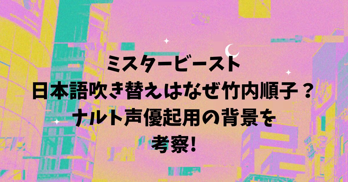 ミスタービースト日本語吹き替えはなぜ竹内順子？ナルト声優起用の背景を考察!