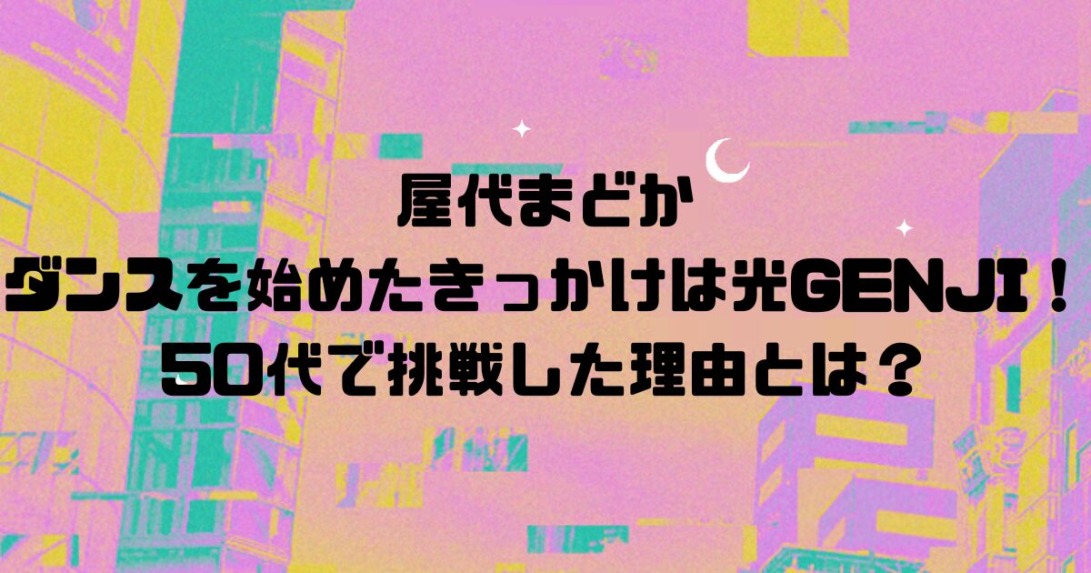 屋代まどかがダンスを始めたきっかけは光GENJI！50代で挑戦した理由とは？