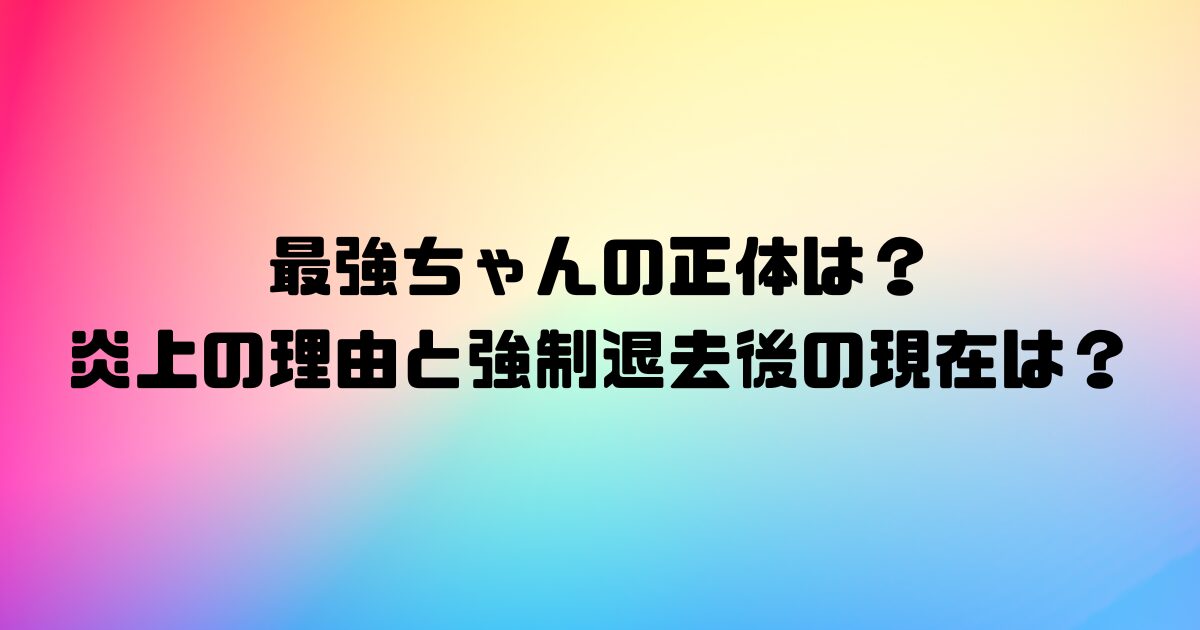 最強ちゃんの正体は？炎上の理由と強制退去後の現在は？