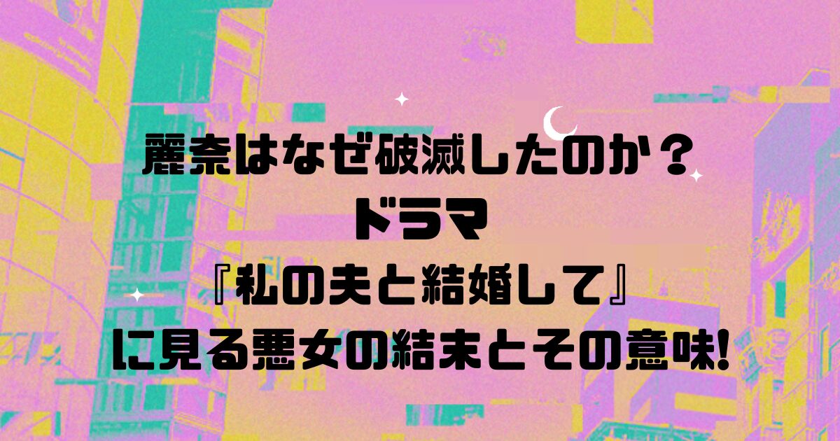 麗奈はなぜ破滅したのか？ドラマ『私の夫と結婚して』に見る悪女の結末とその意味!
