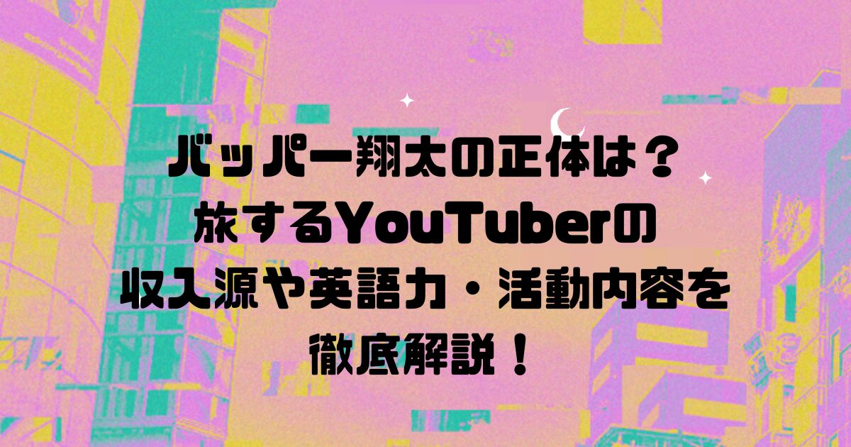 バッパー翔太の正体は？旅するYouTuberの収入源や英語力・活動内容を徹底解説！