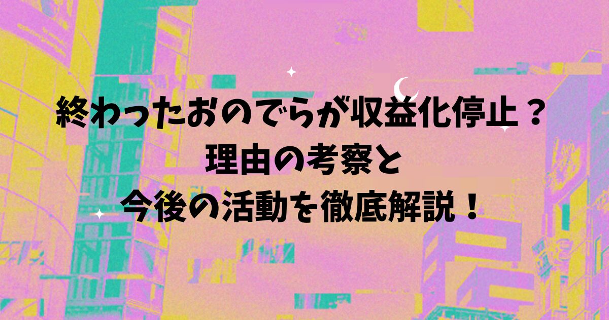 終わったおのでらが収益化停止？理由の考察と今後の活動を徹底解説！