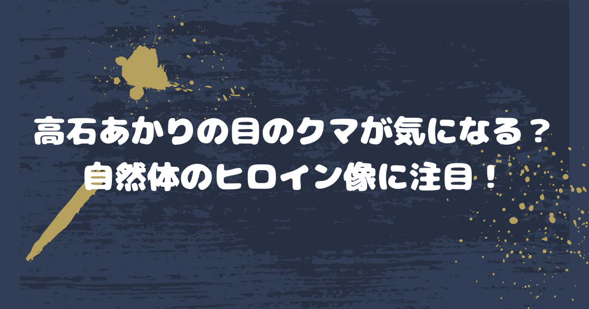 高石あかりの目のクマが気になる？自然体のヒロイン像に注目！